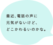 最近、電話の声に元気がないけど、どこかわるいのかな。