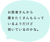 お医者さんから薬をたくさんもらっているようだけど効いているのかな。